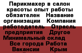 Парикмахер в салон красоты-опыт работы обязателен › Название организации ­ Компания-работодатель › Отрасль предприятия ­ Другое › Минимальный оклад ­ 1 - Все города Работа » Вакансии   . Крым,Бахчисарай